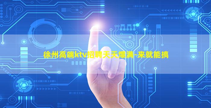 徐州高端ktv招聘天天爆满-来就能搞